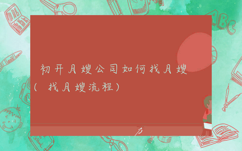 初开月嫂公司如何找月嫂 (找月嫂流程)
